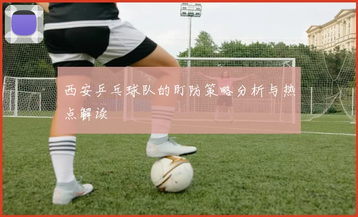西安乒乓球队的盯防策略分析与热点解读