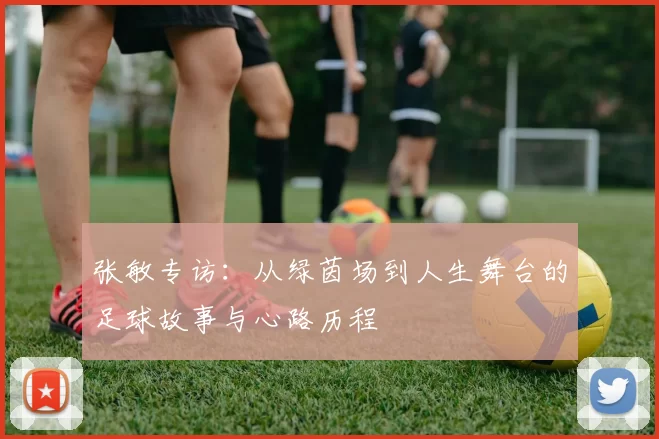 张敏专访：从绿茵场到人生舞台的足球故事与心路历程