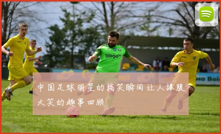 中国足球明星的搞笑瞬间让人捧腹大笑的趣事回顾