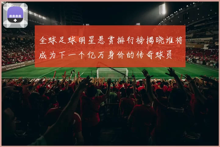全球足球明星悬赏排行榜揭晓谁将成为下一个亿万身价的传奇球员