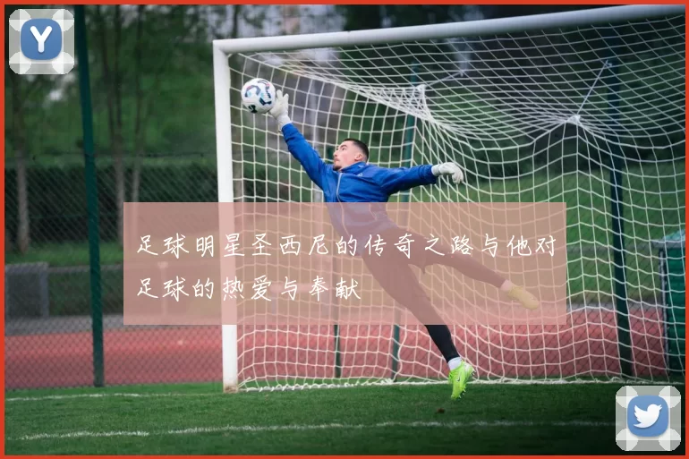 足球明星圣西尼的传奇之路与他对足球的热爱与奉献