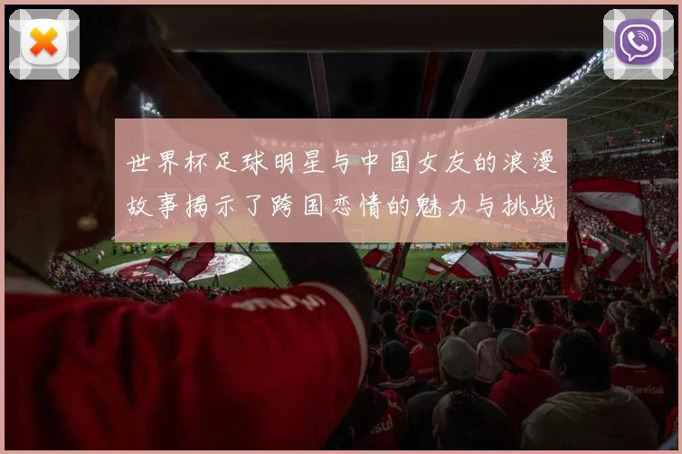 世界杯足球明星与中国女友的浪漫故事揭示了跨国恋情的魅力与挑战