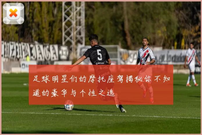 足球明星们的摩托座驾揭秘你不知道的豪华与个性之选