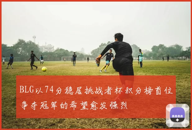 BLG以74分稳居挑战者杯积分榜首位争夺冠军的希望愈发强烈