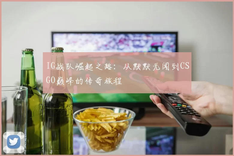 IG战队崛起之路：从默默无闻到CSGO巅峰的传奇旅程