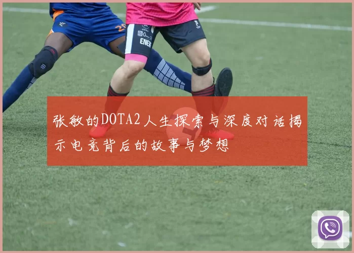 张敏的DOTA2人生探索与深度对话揭示电竞背后的故事与梦想