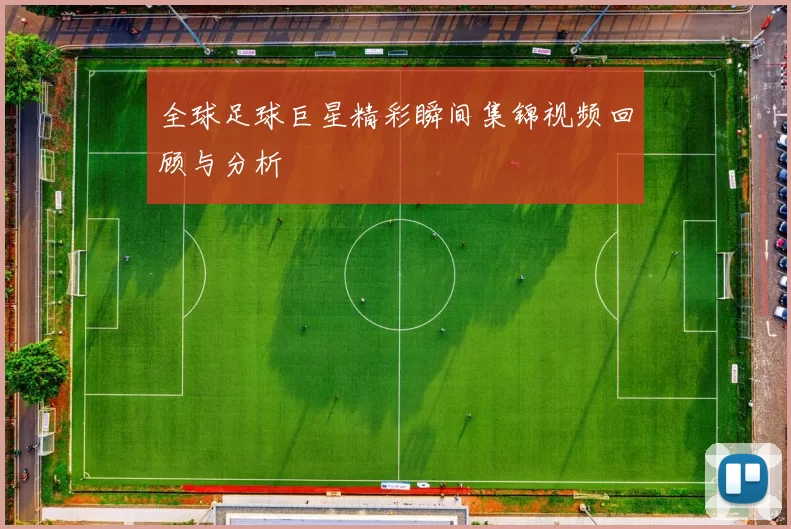 全球足球巨星精彩瞬间集锦视频回顾与分析