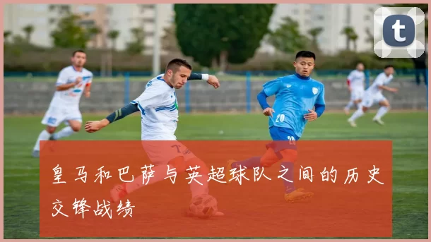 皇马和巴萨与英超球队之间的历史交锋战绩