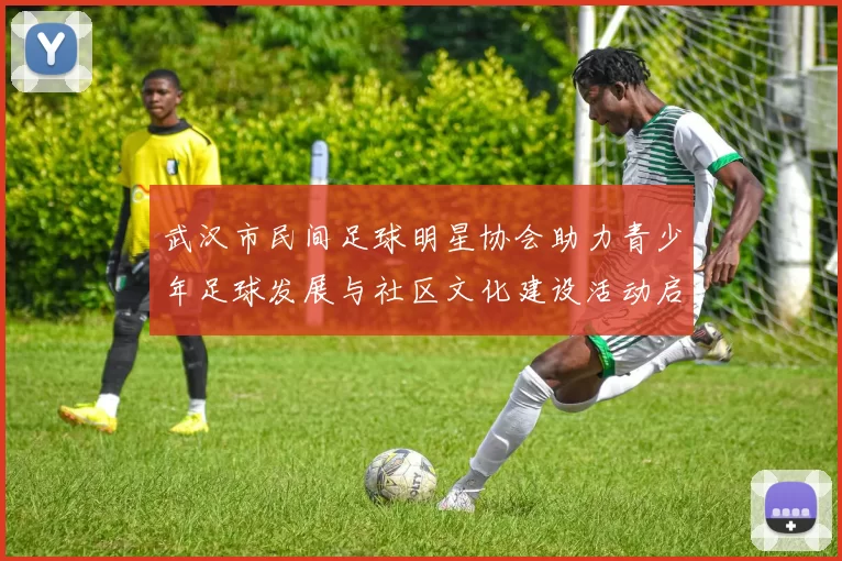 武汉市民间足球明星协会助力青少年足球发展与社区文化建设活动启动