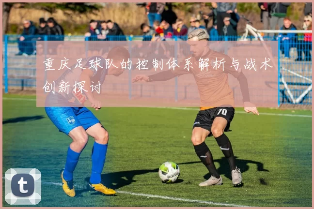 重庆足球队的控制体系解析与战术创新探讨