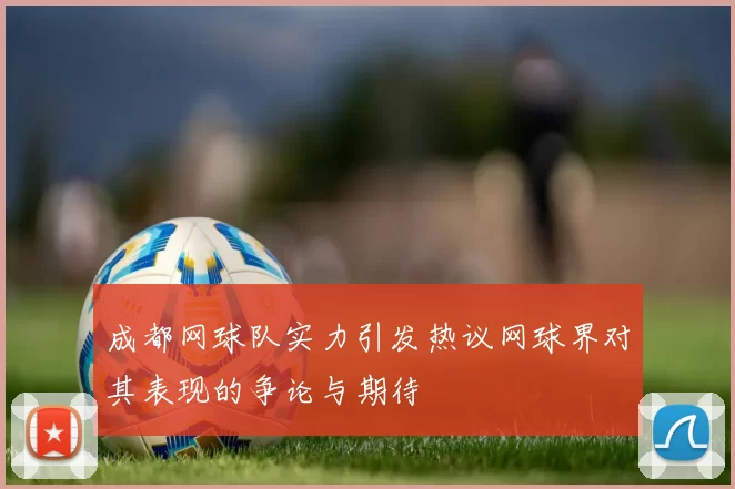 成都网球队实力引发热议网球界对其表现的争论与期待