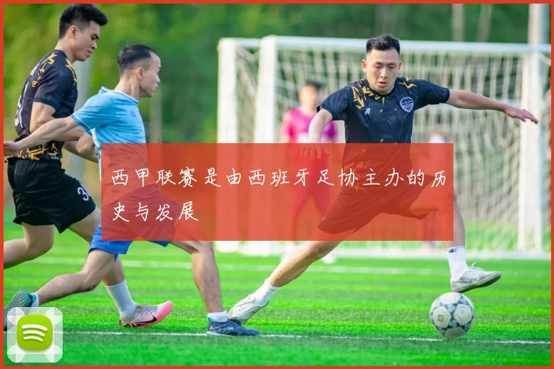 西甲联赛是由西班牙足协主办的历史与发展