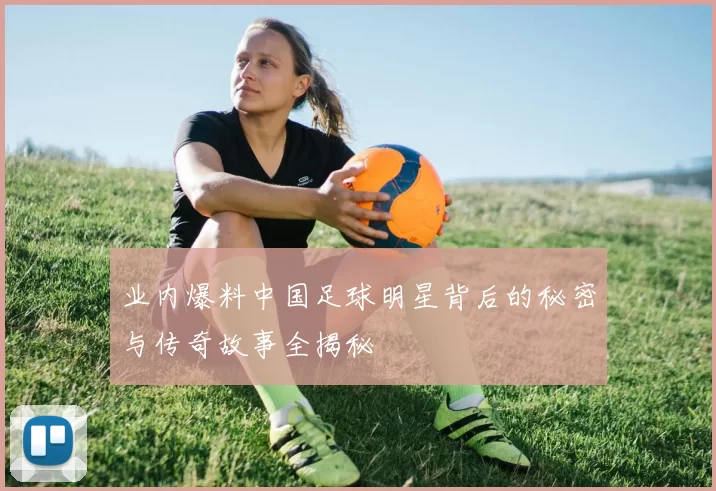 业内爆料中国足球明星背后的秘密与传奇故事全揭秘
