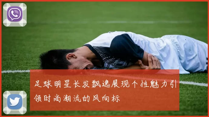 足球明星长发飘逸展现个性魅力引领时尚潮流的风向标