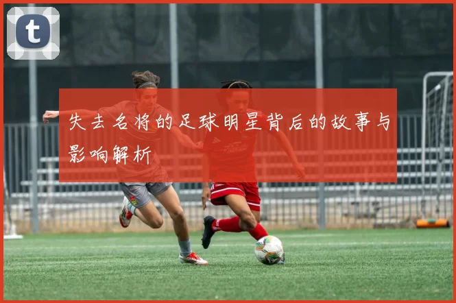 失去名将的足球明星背后的故事与影响解析