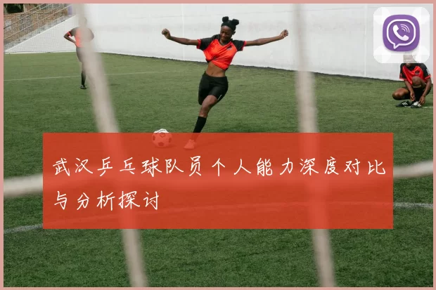 武汉乒乓球队员个人能力深度对比与分析探讨