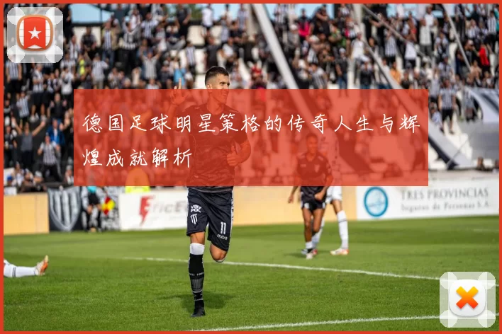 德国足球明星策格的传奇人生与辉煌成就解析