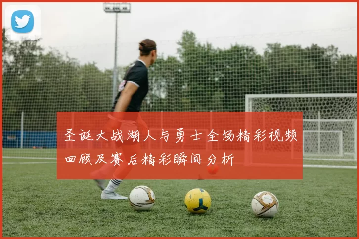 圣诞大战湖人与勇士全场精彩视频回顾及赛后精彩瞬间分析