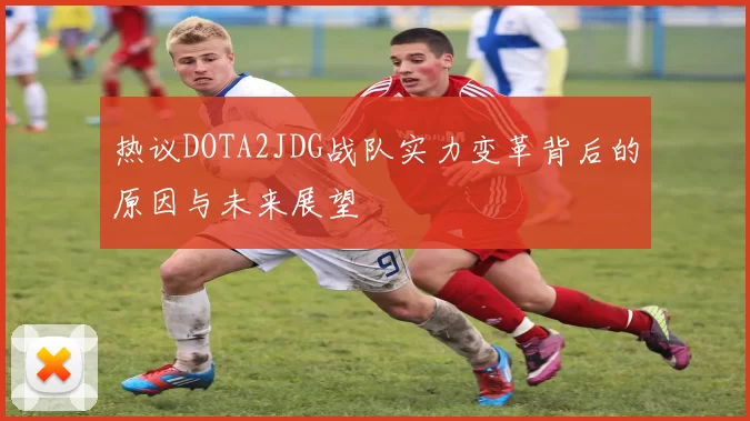 热议DOTA2JDG战队实力变革背后的原因与未来展望