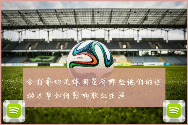 会打拳的足球明星有哪些他们的运动才华如何影响职业生涯