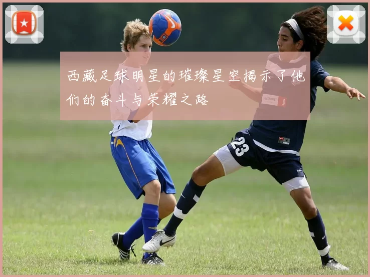 西藏足球明星的璀璨星空揭示了他们的奋斗与荣耀之路