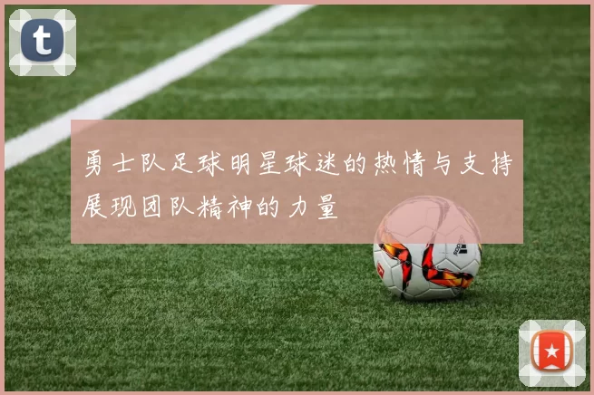 勇士队足球明星球迷的热情与支持展现团队精神的力量
