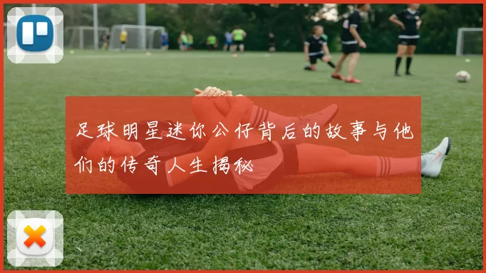 足球明星迷你公仔背后的故事与他们的传奇人生揭秘