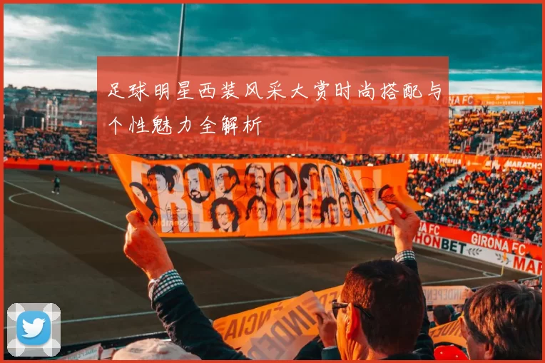 足球明星西装风采大赏时尚搭配与个性魅力全解析