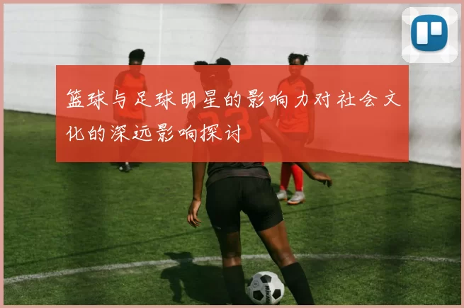 篮球与足球明星的影响力对社会文化的深远影响探讨