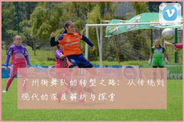 广州街舞队的转型之路：从传统到现代的深度解析与探索