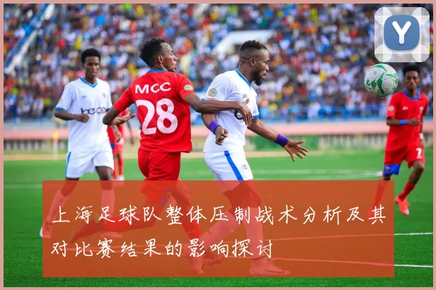 上海足球队整体压制战术分析及其对比赛结果的影响探讨