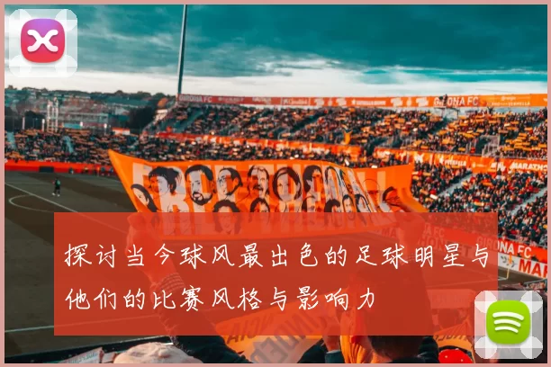 探讨当今球风最出色的足球明星与他们的比赛风格与影响力