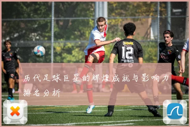 历代足球巨星的辉煌成就与影响力排名分析