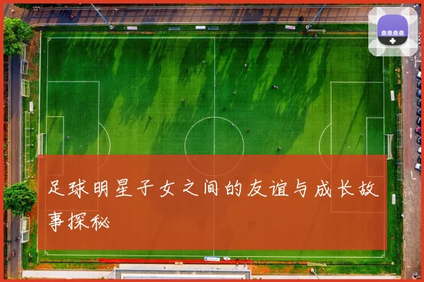 足球明星子女之间的友谊与成长故事探秘