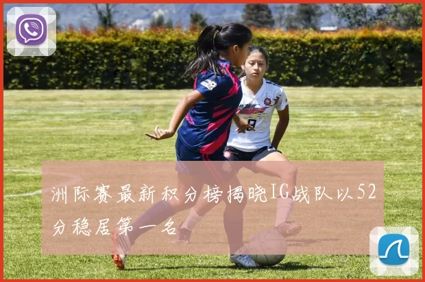 洲际赛最新积分榜揭晓IG战队以52分稳居第一名
