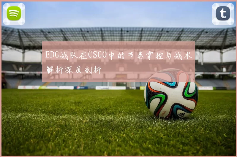 EDG战队在CSGO中的节奏掌控与战术解析深度剖析