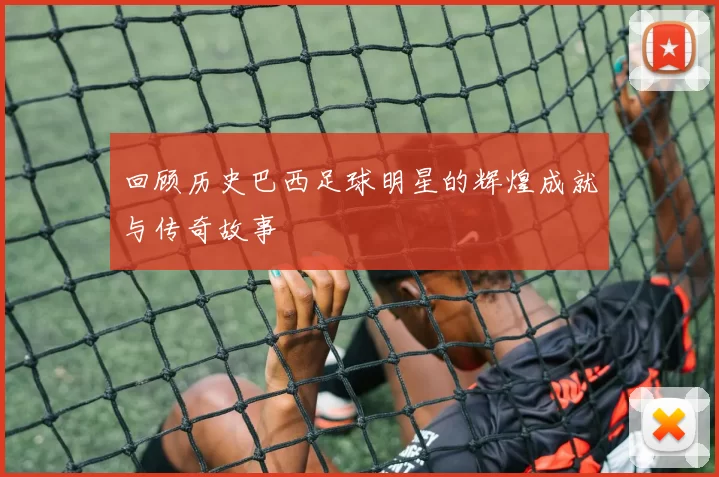 回顾历史巴西足球明星的辉煌成就与传奇故事