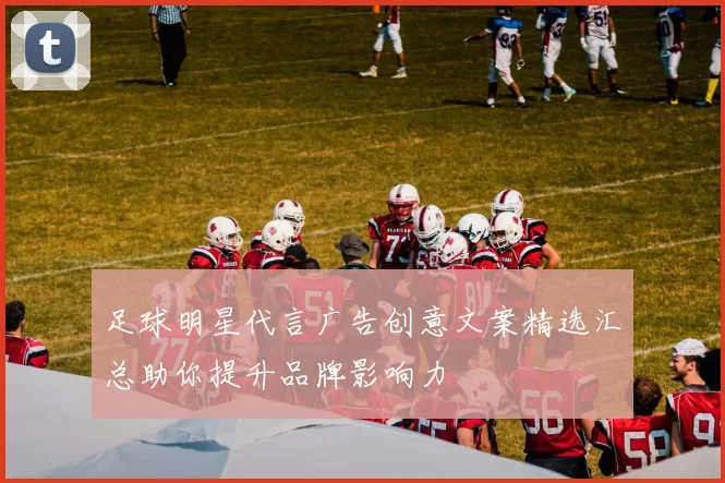 足球明星代言广告创意文案精选汇总助你提升品牌影响力