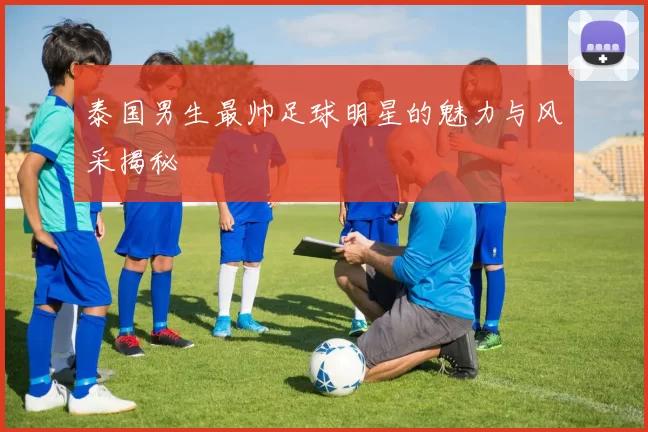 泰国男生最帅足球明星的魅力与风采揭秘
