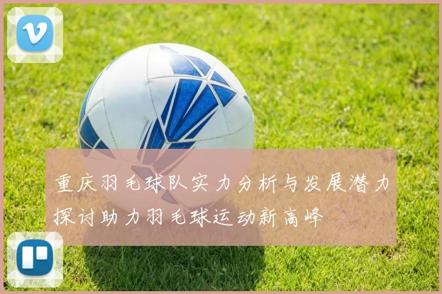 重庆羽毛球队实力分析与发展潜力探讨助力羽毛球运动新高峰
