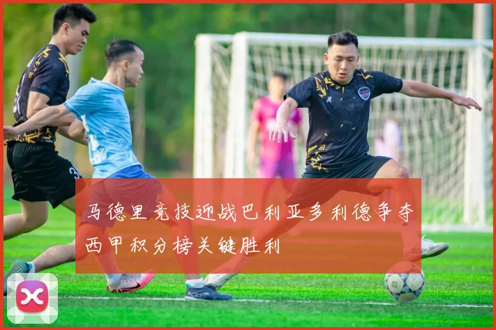马德里竞技迎战巴利亚多利德争夺西甲积分榜关键胜利