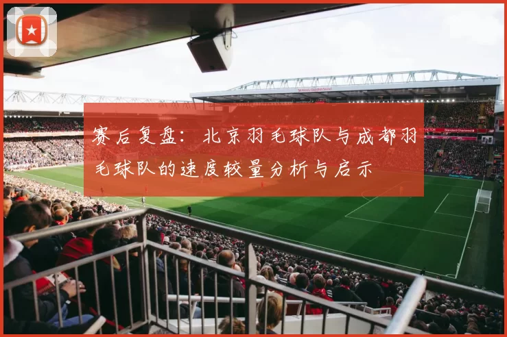 赛后复盘：北京羽毛球队与成都羽毛球队的速度较量分析与启示