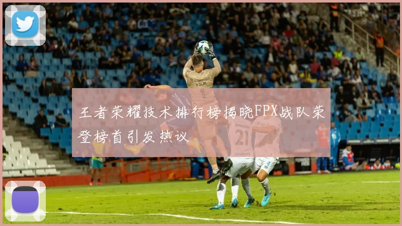 王者荣耀技术排行榜揭晓FPX战队荣登榜首引发热议