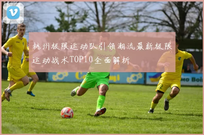 杭州极限运动队引领潮流最新极限运动战术TOP10全面解析