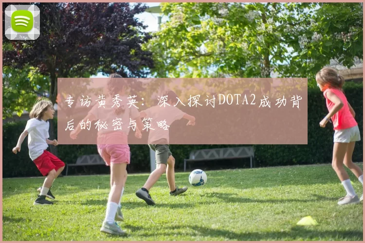 专访黄秀英：深入探讨DOTA2成功背后的秘密与策略