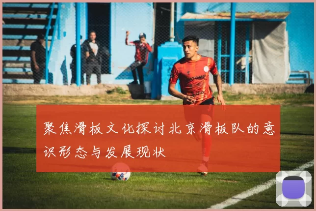 聚焦滑板文化探讨北京滑板队的意识形态与发展现状