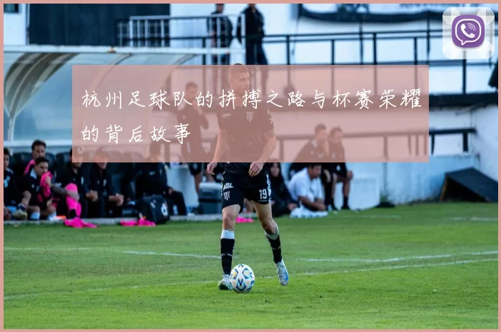杭州足球队的拼搏之路与杯赛荣耀的背后故事