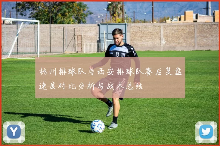 杭州排球队与西安排球队赛后复盘速度对比分析与战术总结