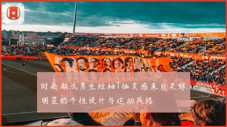 时尚潮流男生短袖T恤灵感来自足球明星的个性设计与运动风格