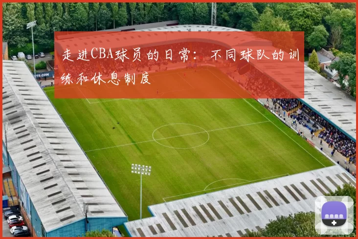走进CBA球员的日常：不同球队的训练和休息制度